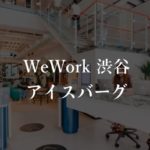 【WeWork】原宿アイスバーグ(iceberg)の入居者の本当の口コミや評判、料金を徹底解説!