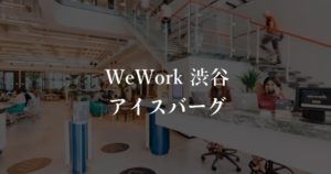 【WeWork】原宿アイスバーグ(iceberg)の入居者の本当の口コミや評判、料金を徹底解説！