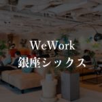 【WeWork】ギンザシックス（銀座）の月額料金、口コミや評判を徹底解説！実際の混雑状況は？