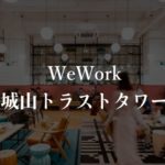 【WeWork】城山トラストタワーの月額料金、口コミや評判を徹底解説!オープン後の様子は?