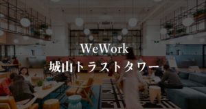【WeWork】城山トラストタワーの月額料金、口コミや評判を徹底解説！オープン後の様子は？