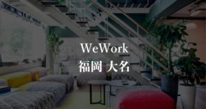 【WeWork】福岡（大名）の利用者に聞いた本当口コミや評判、料金を徹底解説！